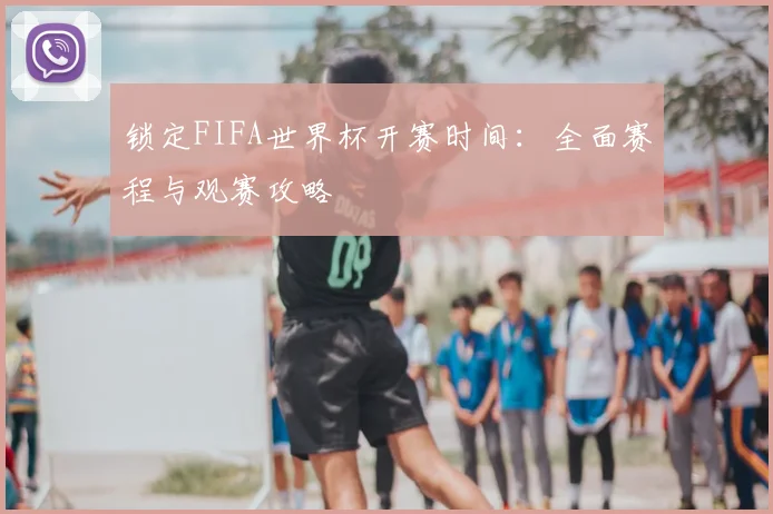 锁定FIFA世界杯开赛时间：全面赛程与观赛攻略