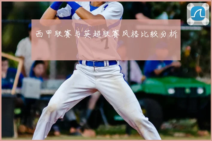 西甲联赛与英超联赛风格比较分析