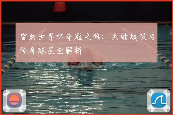 智利世界杯夺冠之路：关键战役与传奇球星全解析