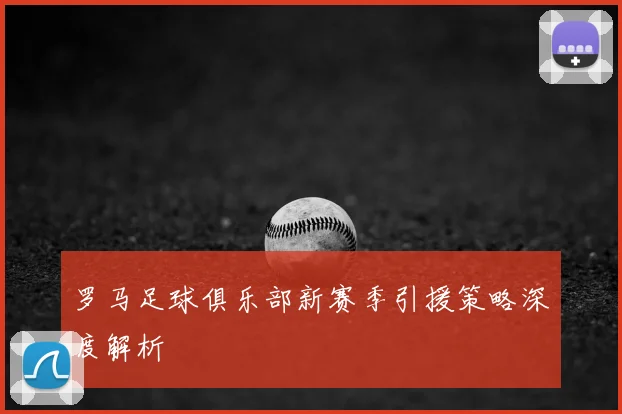 罗马足球俱乐部新赛季引援策略深度解析