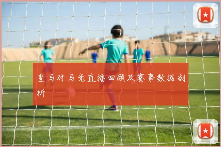 皇马对马竞直播回顾及赛事数据剖析