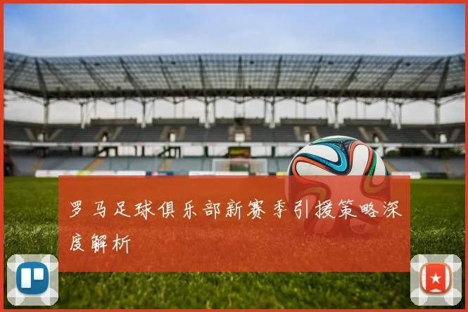 罗马足球俱乐部新赛季引援策略深度解析