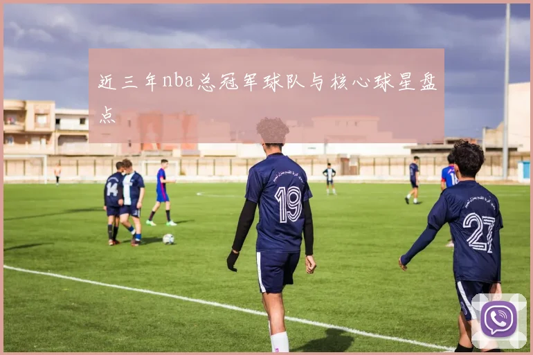 近三年nba总冠军球队与核心球星盘点