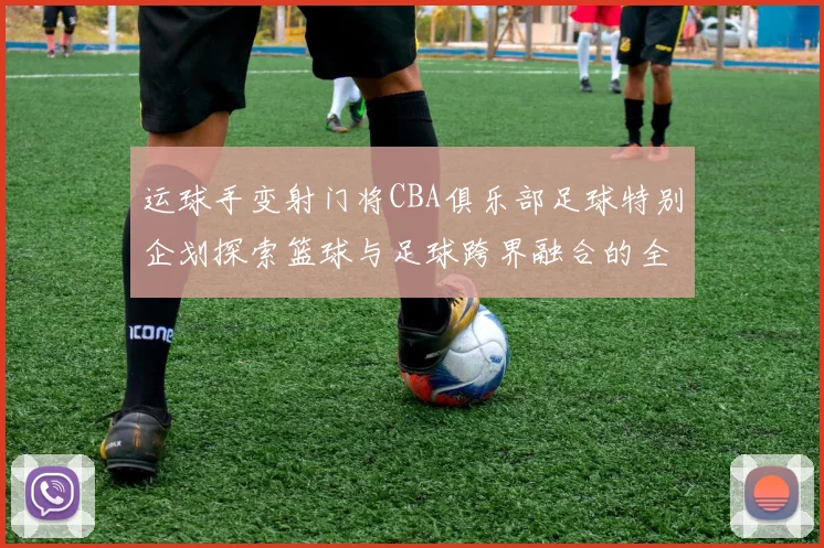 运球手变射门将CBA俱乐部足球特别企划探索篮球与足球跨界融合的全新可能