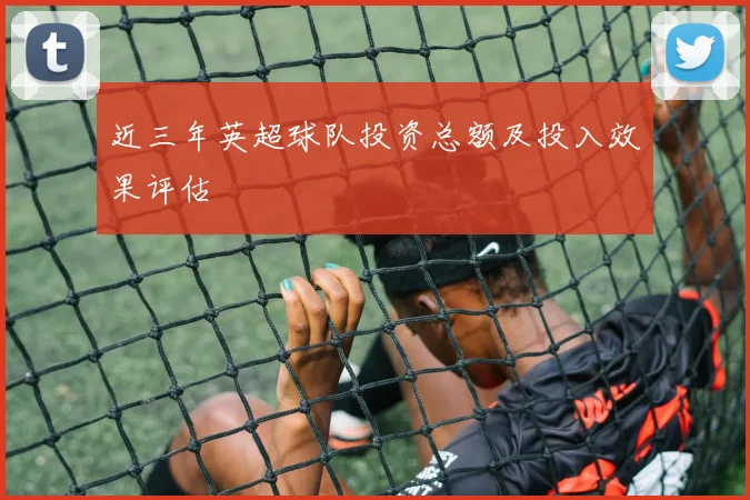 近三年英超球队投资总额及投入效果评估