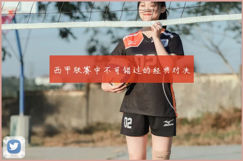 西甲联赛中不可错过的经典对决